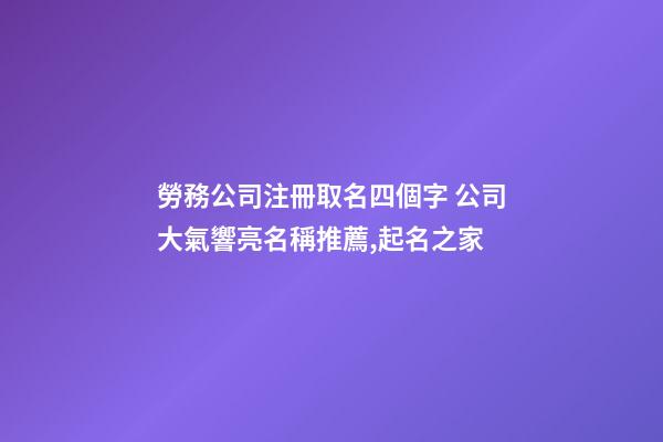 勞務公司注冊取名四個字 公司大氣響亮名稱推薦,起名之家-第1張-公司起名-玄機派
